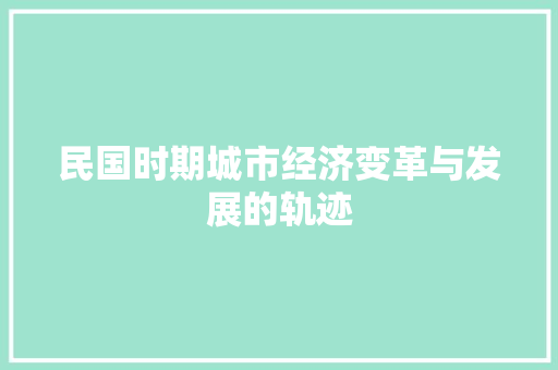 民国时期城市经济变革与发展的轨迹 民国时期城市经济变革与发展的轨迹