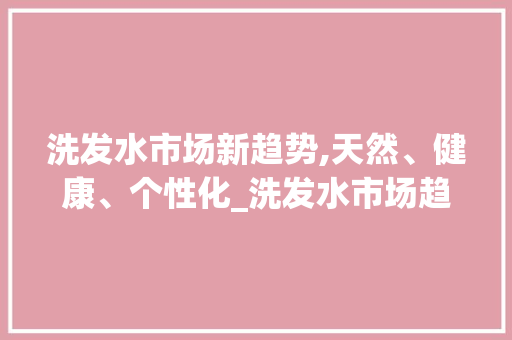 洗发水市场新趋势,天然、健康、个性化_洗发水市场趋势 洗发水市场新趋势,天然、健康、个性化_洗发水市场趋势