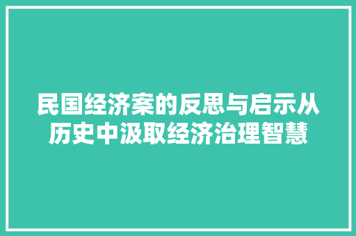 民国经济案的反思与启示从历史中汲取经济治理智慧 民国经济案的反思与启示从历史中汲取经济治理智慧