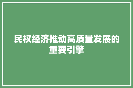 民权经济推动高质量发展的重要引擎 民权经济推动高质量发展的重要引擎