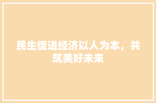 民生促进经济以人为本,共筑美好未来 民生促进经济以人为本,共筑美好未来