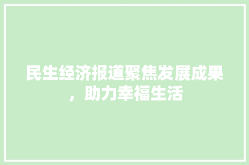 民生经济报道聚焦发展成果,助力幸福生活 民生经济报道聚焦发展成果,助力幸福生活