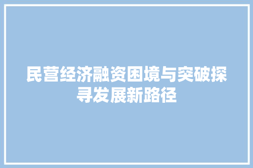 民营经济融资困境与突破探寻发展新路径 民营经济融资困境与突破探寻发展新路径