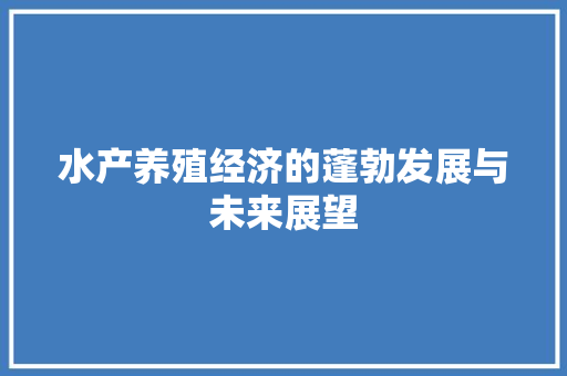 水产养殖经济的蓬勃发展与未来展望 水产养殖经济的蓬勃发展与未来展望