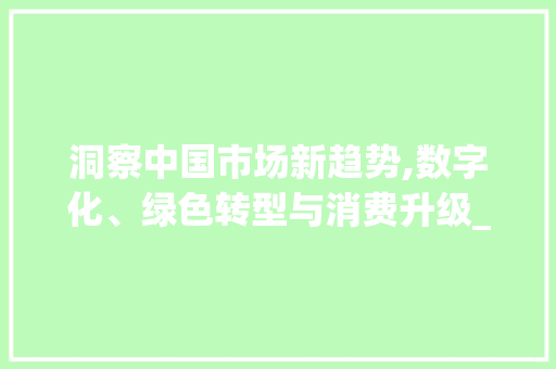 洞察中国市场新趋势,数字化、绿色转型与消费升级_中国市场趋势 洞察中国市场新趋势,数字化、绿色转型与消费升级_中国市场趋势