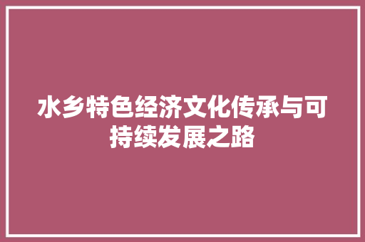 水乡特色经济文化传承与可持续发展之路 水乡特色经济文化传承与可持续发展之路