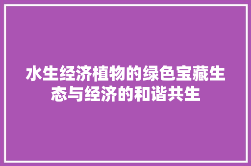 水生经济植物的绿色宝藏生态与经济的和谐共生 水生经济植物的绿色宝藏生态与经济的和谐共生