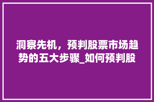 洞察先机,预判股票市场趋势的五大步骤_如何预判股票市场趋势 洞察先机,预判股票市场趋势的五大步骤_如何预判股票市场趋势