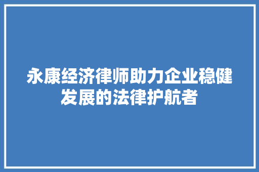 永康经济律师助力企业稳健发展的法律护航者 永康经济律师助力企业稳健发展的法律护航者