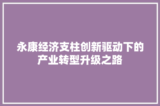 永康经济支柱创新驱动下的产业转型升级之路 永康经济支柱创新驱动下的产业转型升级之路