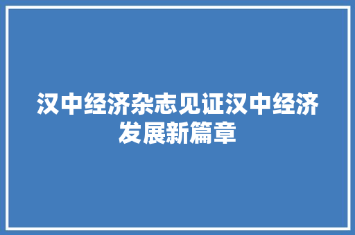 汉中经济杂志见证汉中经济发展新篇章 汉中经济杂志见证汉中经济发展新篇章