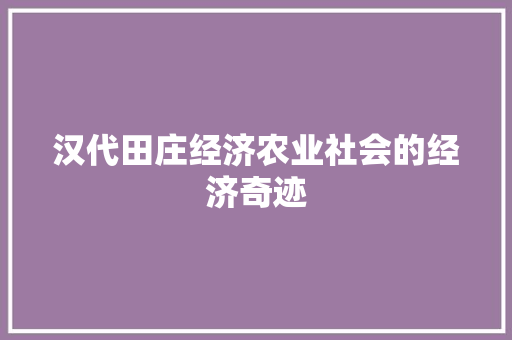 汉代田庄经济农业社会的经济奇迹 汉代田庄经济农业社会的经济奇迹