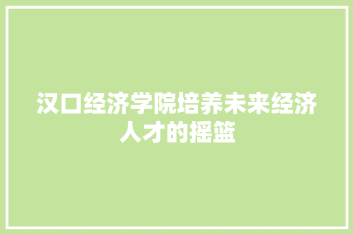 汉口经济学院培养未来经济人才的摇篮 汉口经济学院培养未来经济人才的摇篮