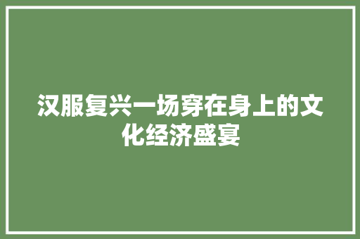 汉服复兴一场穿在身上的文化经济盛宴 汉服复兴一场穿在身上的文化经济盛宴