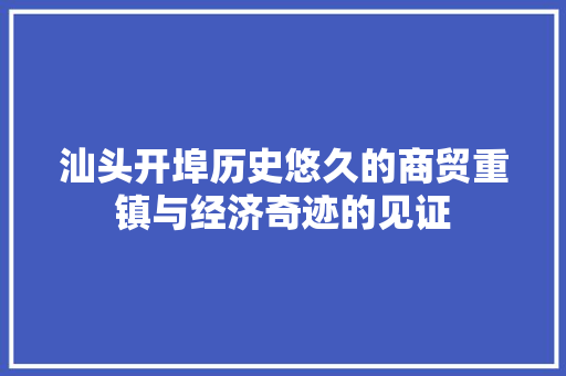 汕头开埠历史悠久的商贸重镇与经济奇迹的见证 汕头开埠历史悠久的商贸重镇与经济奇迹的见证