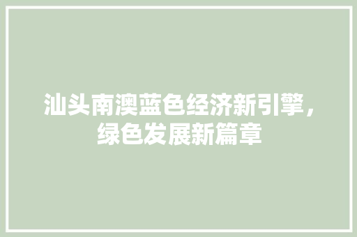 汕头南澳蓝色经济新引擎,绿色发展新篇章 汕头南澳蓝色经济新引擎,绿色发展新篇章