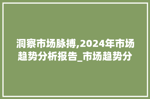 洞察市场脉搏,2024年市场趋势分析报告_市场趋势分析模板 洞察市场脉搏,2024年市场趋势分析报告_市场趋势分析模板