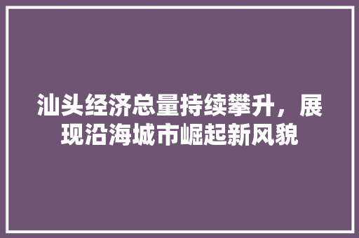 汕头经济总量持续攀升,展现沿海城市崛起新风貌 汕头经济总量持续攀升,展现沿海城市崛起新风貌