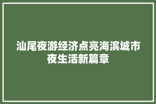 汕尾夜游经济点亮海滨城市夜生活新篇章 汕尾夜游经济点亮海滨城市夜生活新篇章