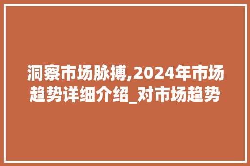 洞察市场脉搏,2024年市场趋势详细介绍_对市场趋势分析 洞察市场脉搏,2024年市场趋势详细介绍_对市场趋势分析