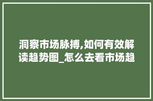 洞察市场脉搏,如何有效解读趋势图_怎么去看市场趋势图 洞察市场脉搏,如何有效解读趋势图_怎么去看市场趋势图