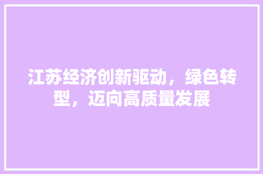 江苏经济创新驱动,绿色转型,迈向高质量发展 江苏经济创新驱动,绿色转型,迈向高质量发展