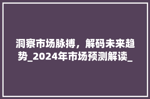 洞察市场脉搏,解码未来趋势_2024年市场预测解读_市场趋势预测 洞察市场脉搏,解码未来趋势_2024年市场预测解读_市场趋势预测