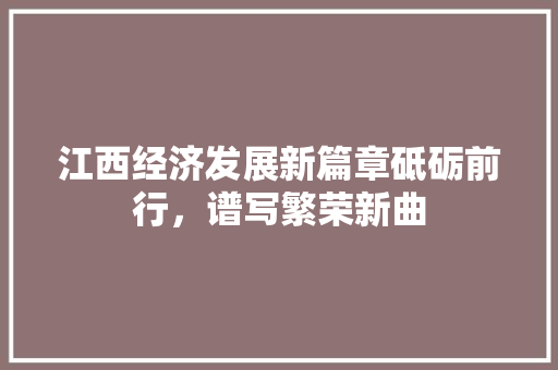 江西经济发展新篇章砥砺前行,谱写繁荣新曲 江西经济发展新篇章砥砺前行,谱写繁荣新曲