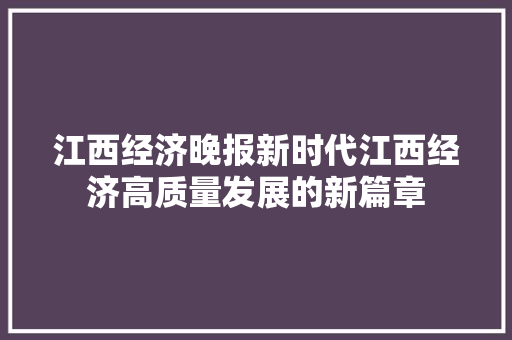 江西经济晚报新时代江西经济高质量发展的新篇章