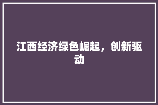 江西经济绿色崛起,创新驱动 江西经济绿色崛起,创新驱动