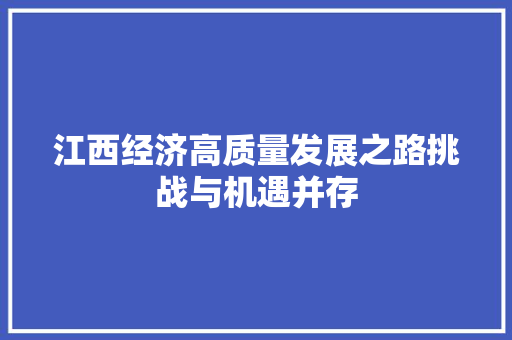 江西经济高质量发展之路挑战与机遇并存 江西经济高质量发展之路挑战与机遇并存