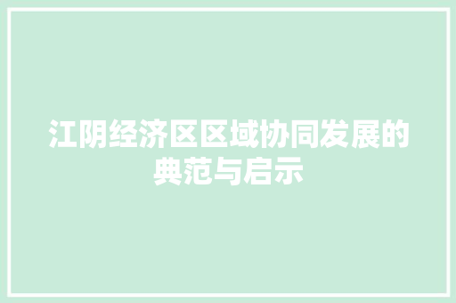 江阴经济区区域协同发展的典范与启示 江阴经济区区域协同发展的典范与启示