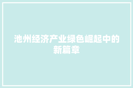 池州经济产业绿色崛起中的新篇章 池州经济产业绿色崛起中的新篇章