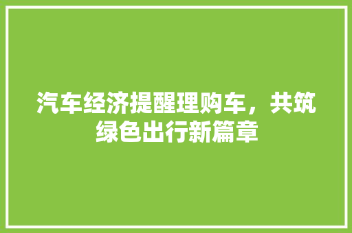 汽车经济提醒理购车,共筑绿色出行新篇章 汽车经济提醒理购车,共筑绿色出行新篇章