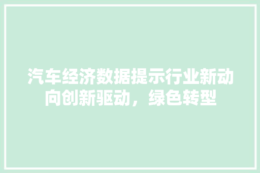 汽车经济数据提示行业新动向创新驱动,绿色转型 汽车经济数据提示行业新动向创新驱动,绿色转型