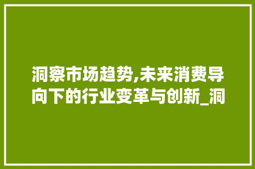 洞察市场趋势,未来消费导向下的行业变革与创新_洞察市场趋势 洞察市场趋势,未来消费导向下的行业变革与创新_洞察市场趋势