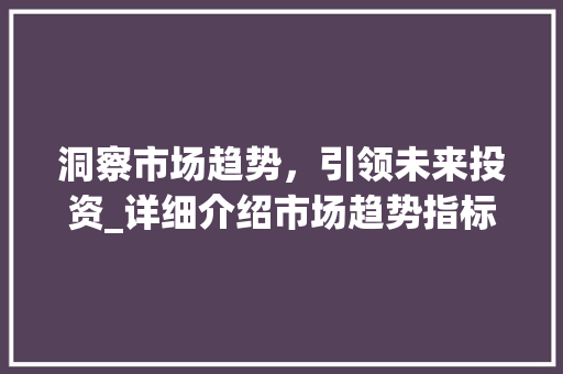 洞察市场趋势,引领未来投资_详细介绍市场趋势指标_市场趋势指标 洞察市场趋势,引领未来投资_详细介绍市场趋势指标_市场趋势指标