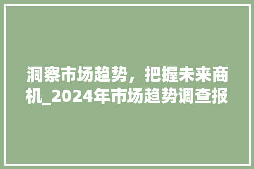 洞察市场趋势,把握未来商机_2024年市场趋势调查报告解读_市场趋势调查目的 洞察市场趋势,把握未来商机_2024年市场趋势调查报告解读_市场趋势调查目的