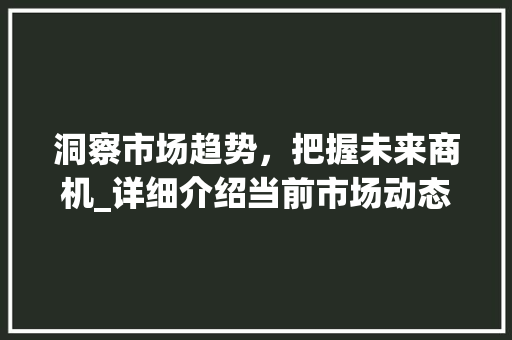 洞察市场趋势,把握未来商机_详细介绍当前市场动态_市场趋势要怎么形容才好 洞察市场趋势,把握未来商机_详细介绍当前市场动态_市场趋势要怎么形容才好