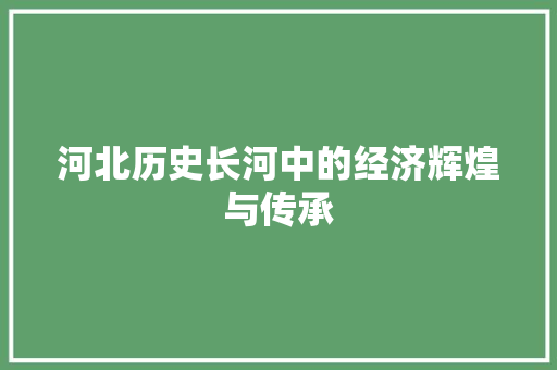 河北历史长河中的经济辉煌与传承 河北历史长河中的经济辉煌与传承
