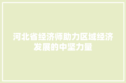 河北省经济师助力区域经济发展的中坚力量 河北省经济师助力区域经济发展的中坚力量
