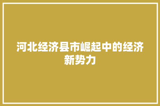 河北经济县市崛起中的经济新势力 河北经济县市崛起中的经济新势力