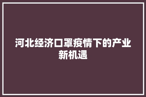 河北经济口罩疫情下的产业新机遇 河北经济口罩疫情下的产业新机遇