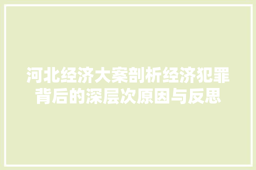 河北经济大案剖析经济犯罪背后的深层次原因与反思 河北经济大案剖析经济犯罪背后的深层次原因与反思