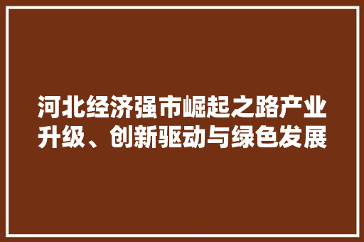 河北经济强市崛起之路产业升级、创新驱动与绿色发展的和谐共生 河北经济强市崛起之路产业升级、创新驱动与绿色发展的和谐共生