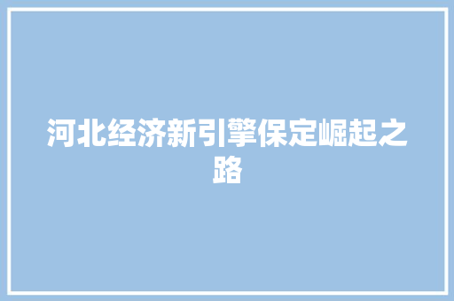 河北经济新引擎保定崛起之路 河北经济新引擎保定崛起之路