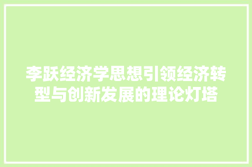 李跃经济学思想引领经济转型与创新发展的理论灯塔 李跃经济学思想引领经济转型与创新发展的理论灯塔