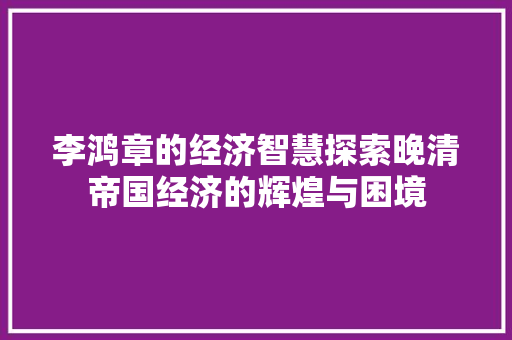 李鸿章的经济智慧探索晚清帝国经济的辉煌与困境 李鸿章的经济智慧探索晚清帝国经济的辉煌与困境
