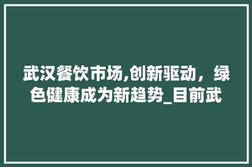 武汉餐饮市场,创新驱动,绿色健康成为新趋势_目前武汉餐饮市场趋势 武汉餐饮市场,创新驱动,绿色健康成为新趋势_目前武汉餐饮市场趋势