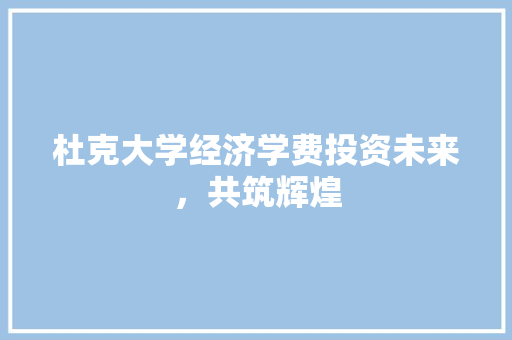 杜克大学经济学费投资未来,共筑辉煌 杜克大学经济学费投资未来,共筑辉煌